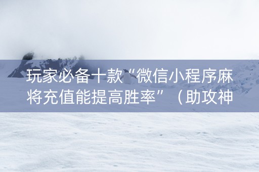 玩家必备十款“微信小程序麻将充值能提高胜率”（助攻神器)
