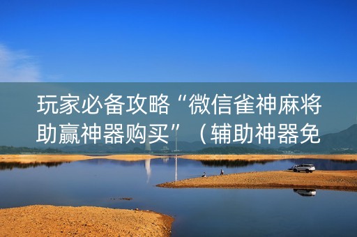 玩家必备攻略“微信雀神麻将助赢神器购买”（辅助神器免费)