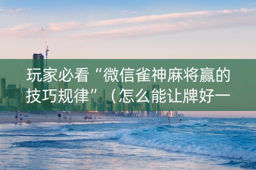 玩家必看“微信雀神麻将赢的技巧规律”（怎么能让牌好一点)