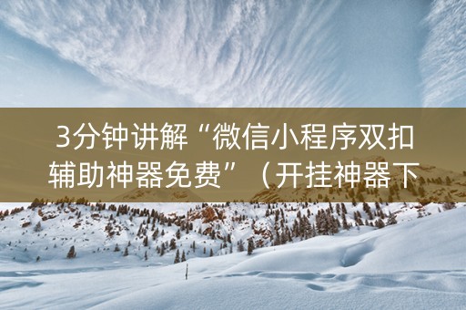 3分钟讲解“微信小程序双扣辅助神器免费”（开挂神器下载)