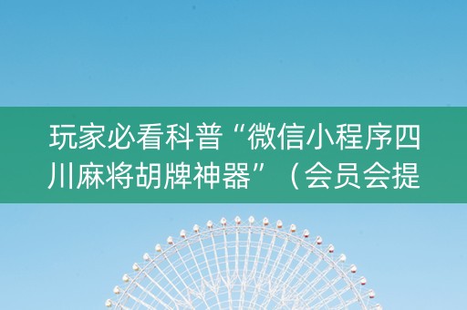 玩家必看科普“微信小程序四川麻将胡牌神器”（会员会提高胜率吗)