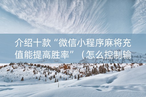 介绍十款“微信小程序麻将充值能提高胜率”（怎么控制输赢)