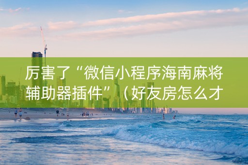 厉害了“微信小程序海南麻将辅助器插件”（好友房怎么才能赢)
