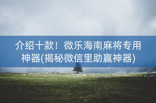 介绍十款！微乐海南麻将专用神器(揭秘微信里助赢神器)