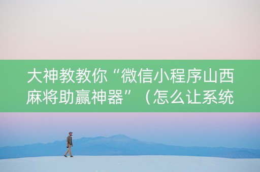 大神教教你“微信小程序山西麻将助赢神器”（怎么让系统给自己好牌)