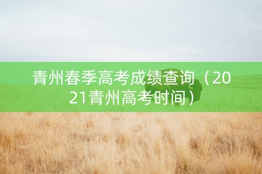 青州春季高考成绩查询（2021青州高考时间）
