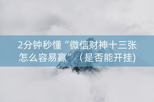2分钟秒懂“微信财神十三张怎么容易赢”（是否能开挂)