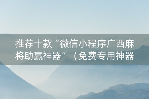 推荐十款“微信小程序广西麻将助赢神器”（免费专用神器)