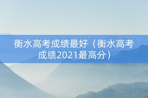 衡水高考成绩最好（衡水高考成绩2021最高分）