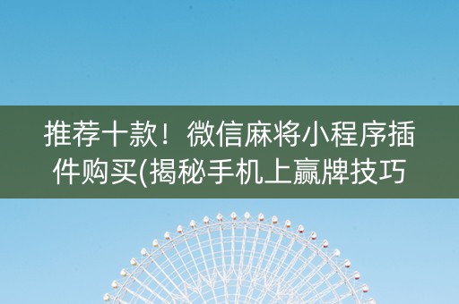 推荐十款！微信麻将小程序插件购买(揭秘手机上赢牌技巧)