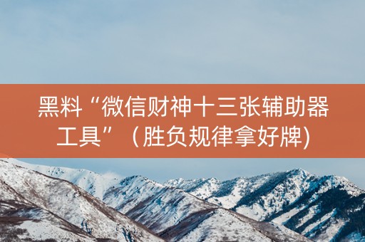 黑料“微信财神十三张辅助器工具”（胜负规律拿好牌)