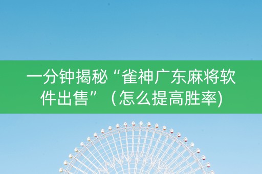 一分钟揭秘“雀神广东麻将软件出售”（怎么提高胜率)