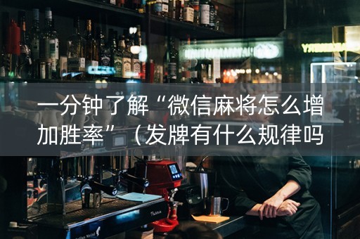 一分钟了解“微信麻将怎么增加胜率”（发牌有什么规律吗)