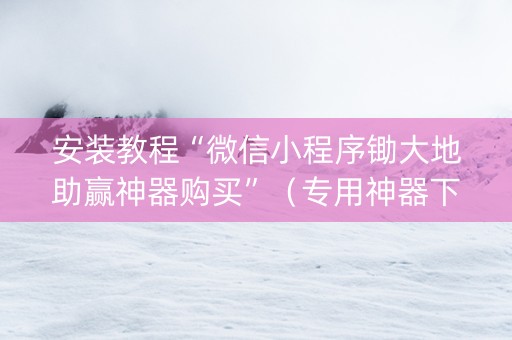 安装教程“微信小程序锄大地助赢神器购买”（专用神器下载)