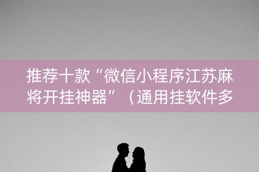 推荐十款“微信小程序江苏麻将开挂神器”（通用挂软件多少钱)