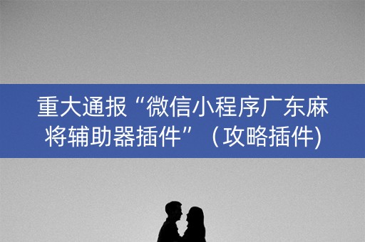 重大通报“微信小程序广东麻将辅助器插件”（攻略插件)