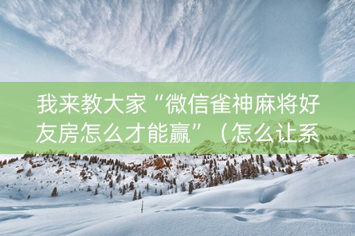 我来教大家“微信雀神麻将好友房怎么才能赢”（怎么让系统给自己好牌)
