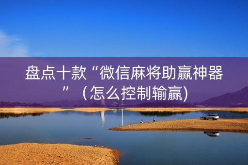 盘点十款“微信麻将助赢神器”（怎么控制输赢)
