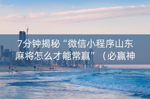 7分钟揭秘“微信小程序山东麻将怎么才能常赢”（必赢神器免费安装)