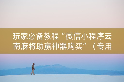 玩家必备教程“微信小程序云南麻将助赢神器购买”（专用神器)