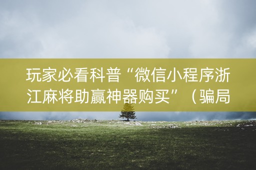 玩家必看科普“微信小程序浙江麻将助赢神器购买”（骗局大揭秘)