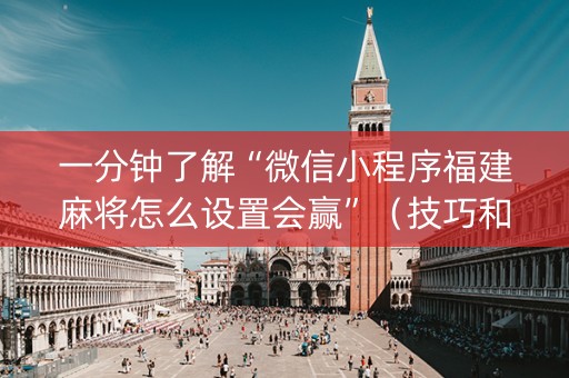 一分钟了解“微信小程序福建麻将怎么设置会赢”（技巧和打好牌方法)