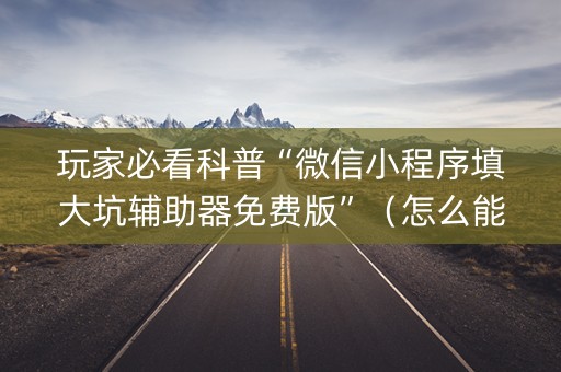 玩家必看科普“微信小程序填大坑辅助器免费版”（怎么能得到好牌)