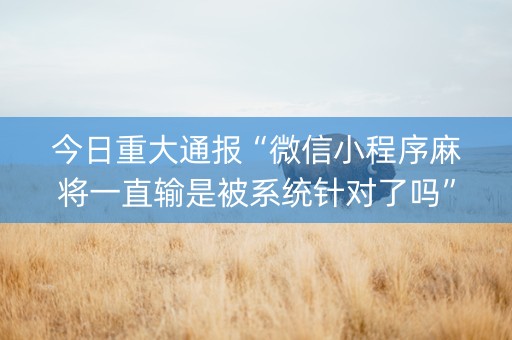 今日重大通报“微信小程序麻将一直输是被系统针对了吗”（提高胜率技巧)
