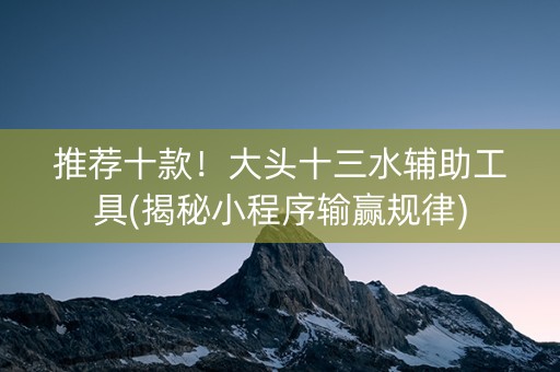 推荐十款！大头十三水辅助工具(揭秘小程序输赢规律)