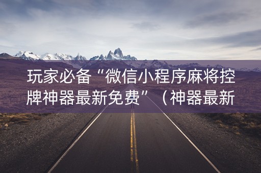 玩家必备“微信小程序麻将控牌神器最新免费”（神器最新免费)