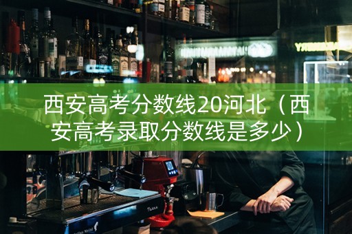 西安高考分数线20河北（西安高考录取分数线是多少）
