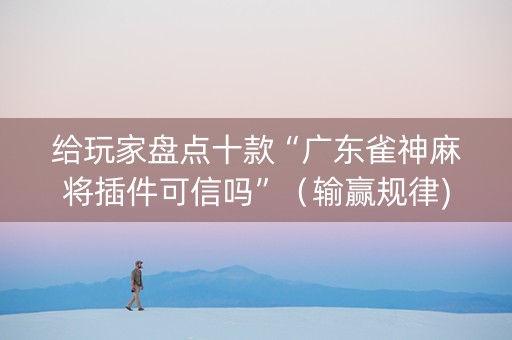 给玩家盘点十款“广东雀神麻将插件可信吗”（输赢规律)