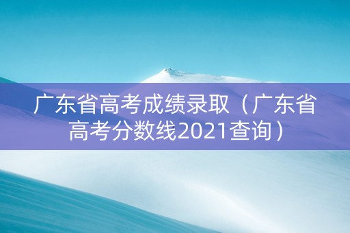 广东省高考成绩录取（广东省高考分数线2021查询）