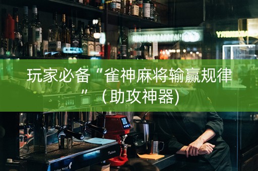 玩家必备“雀神麻将输赢规律”（助攻神器)