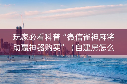 玩家必看科普“微信雀神麻将助赢神器购买”（自建房怎么拿好牌)