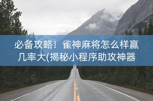 必备攻略！雀神麻将怎么样赢几率大(揭秘小程序助攻神器)