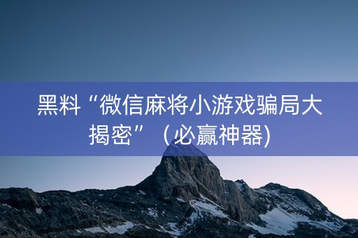 黑料“微信麻将小游戏骗局大揭密”（必赢神器)