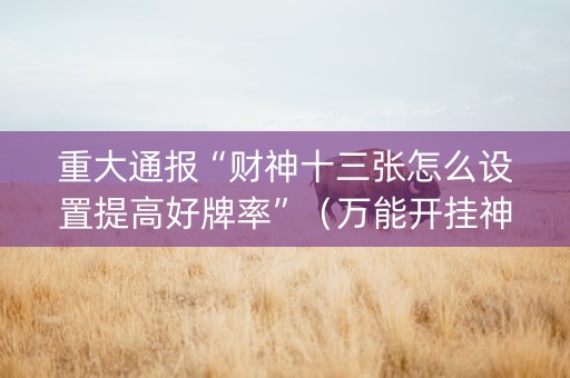 重大通报“财神十三张怎么设置提高好牌率”（万能开挂神器)