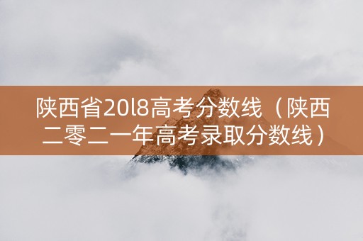 陕西省20l8高考分数线（陕西二零二一年高考录取分数线）