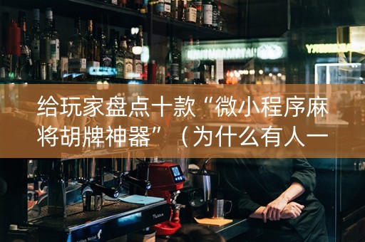 给玩家盘点十款“微小程序麻将胡牌神器”（为什么有人一直赢)