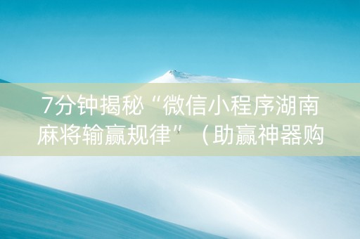 7分钟揭秘“微信小程序湖南麻将输赢规律”（助赢神器购买)