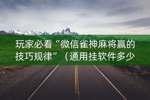 玩家必看“微信雀神麻将赢的技巧规律”（通用挂软件多少钱)