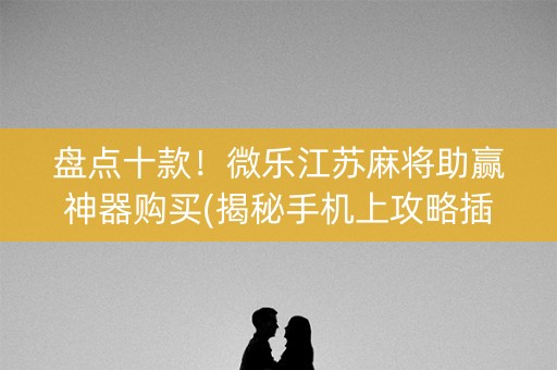 盘点十款！微乐江苏麻将助赢神器购买(揭秘手机上攻略插件)