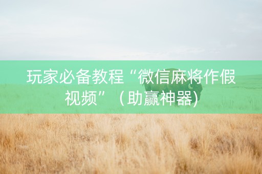 玩家必备教程“微信麻将作假视频”（助赢神器)
