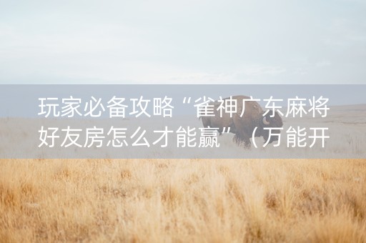 玩家必备攻略“雀神广东麻将好友房怎么才能赢”（万能开挂器)