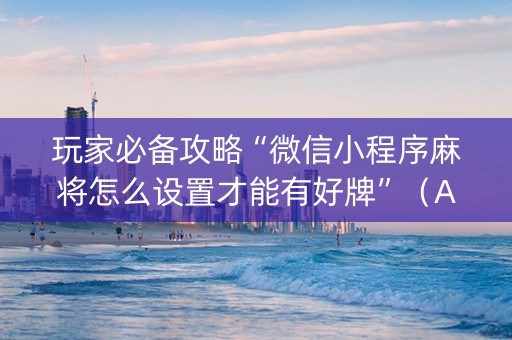 玩家必备攻略“微信小程序麻将怎么设置才能有好牌”（AI辅助胡牌规则)