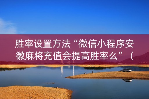 胜率设置方法“微信小程序安徽麻将充值会提高胜率么”（好友房怎么才能赢)