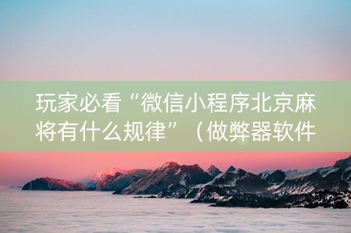 玩家必看“微信小程序北京麻将有什么规律”（做弊器软件下载)