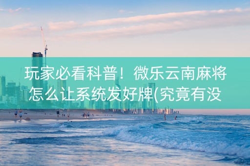 玩家必看科普！微乐云南麻将怎么让系统发好牌(究竟有没有挂)