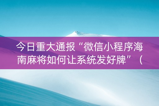 今日重大通报“微信小程序海南麻将如何让系统发好牌”（插件可信吗)
